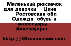 Маленький рюкзачок для девочки  › Цена ­ 300 - Ростовская обл. Одежда, обувь и аксессуары » Аксессуары   